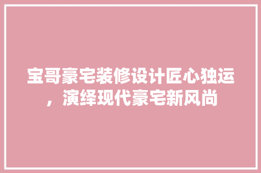 宝哥豪宅装修设计匠心独运，演绎现代豪宅新风尚