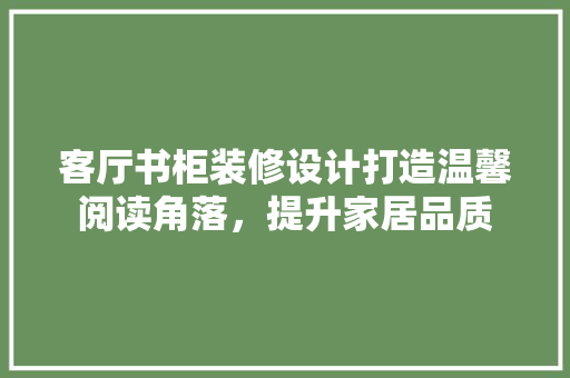 客厅书柜装修设计打造温馨阅读角落，提升家居品质