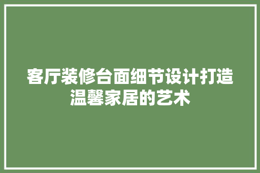 客厅装修台面细节设计打造温馨家居的艺术