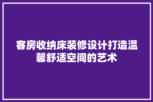 客房收纳床装修设计打造温馨舒适空间的艺术