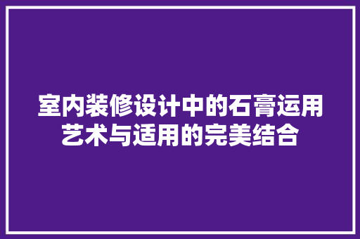 室内装修设计中的石膏运用艺术与适用的完美结合