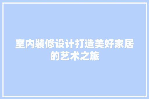 室内装修设计打造美好家居的艺术之旅 施工管理