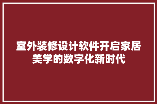 室外装修设计软件开启家居美学的数字化新时代