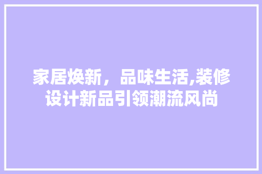 家居焕新，品味生活,装修设计新品引领潮流风尚