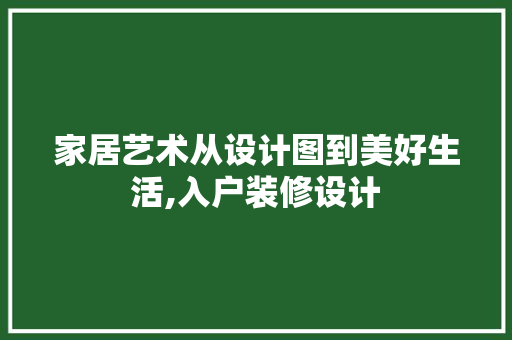 家居艺术从设计图到美好生活,入户装修设计