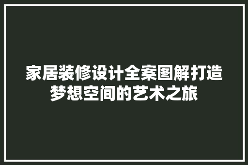 家居装修设计全案图解打造梦想空间的艺术之旅