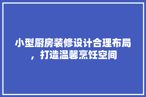 小型厨房装修设计合理布局，打造温馨烹饪空间