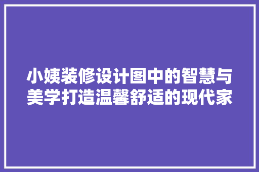 小姨装修设计图中的智慧与美学打造温馨舒适的现代家居空间