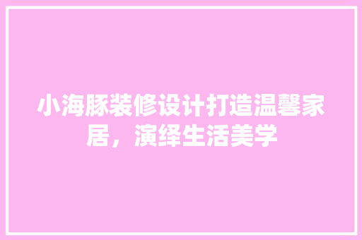 小海豚装修设计打造温馨家居，演绎生活美学
