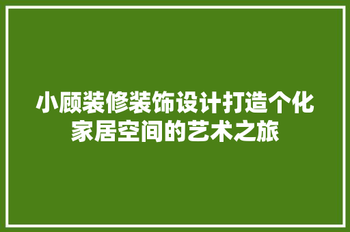 小顾装修装饰设计打造个化家居空间的艺术之旅