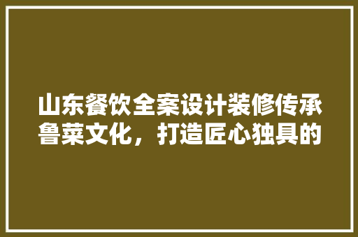 山东餐饮全案设计装修传承鲁菜文化，打造匠心独具的美食空间