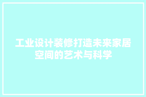 工业设计装修打造未来家居空间的艺术与科学