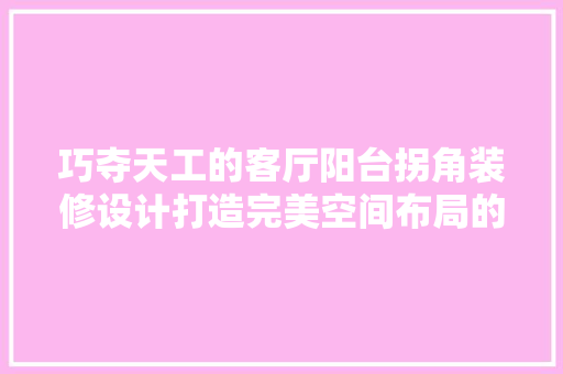 巧夺天工的客厅阳台拐角装修设计打造完美空间布局的艺术之旅