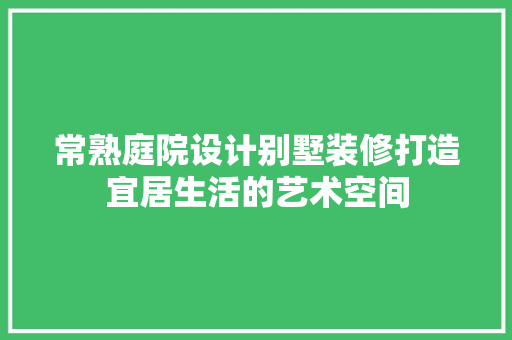 常熟庭院设计别墅装修打造宜居生活的艺术空间