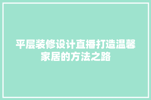 平层装修设计直播打造温馨家居的方法之路 材料设备