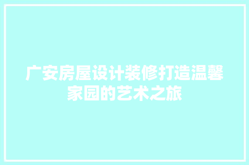 广安房屋设计装修打造温馨家园的艺术之旅