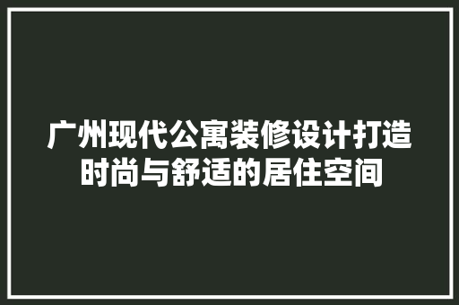 广州现代公寓装修设计打造时尚与舒适的居住空间