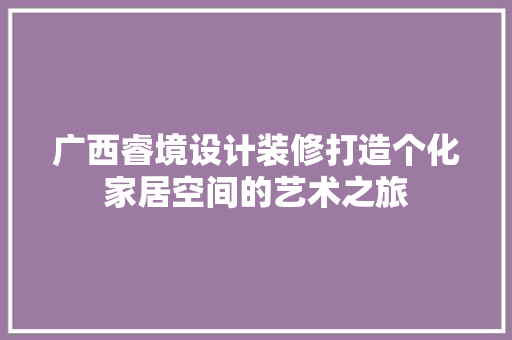 广西睿境设计装修打造个化家居空间的艺术之旅 建筑设计
