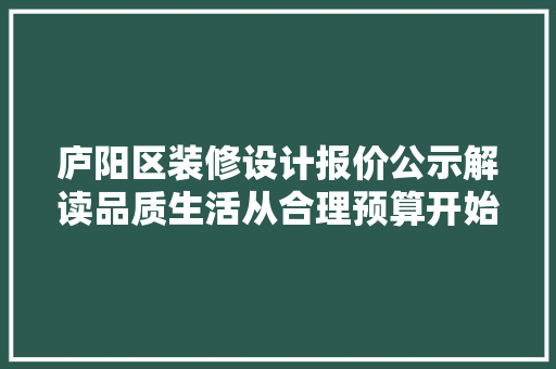 庐阳区装修设计报价公示解读品质生活从合理预算开始