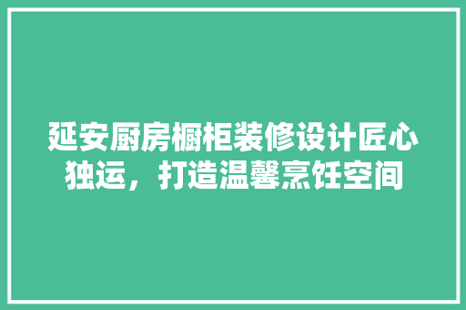 延安厨房橱柜装修设计匠心独运，打造温馨烹饪空间