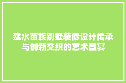 建水苗族别墅装修设计传承与创新交织的艺术盛宴