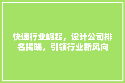 快递行业崛起，设计公司排名揭晓，引领行业新风向