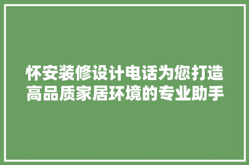 怀安装修设计电话为您打造高品质家居环境的专业助手