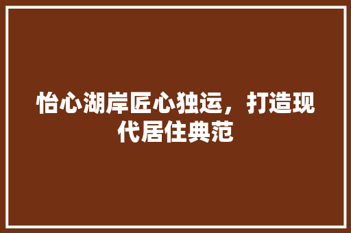 怡心湖岸匠心独运，打造现代居住典范 工艺流程