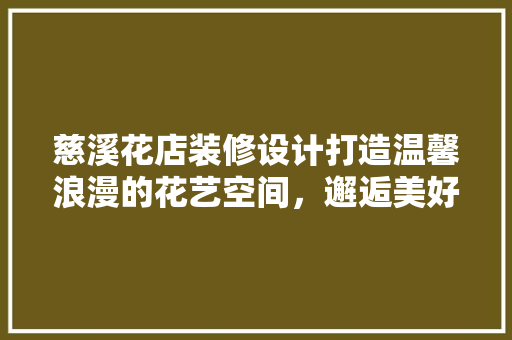 慈溪花店装修设计打造温馨浪漫的花艺空间，邂逅美好时光