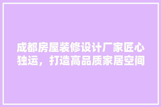 成都房屋装修设计厂家匠心独运，打造高品质家居空间