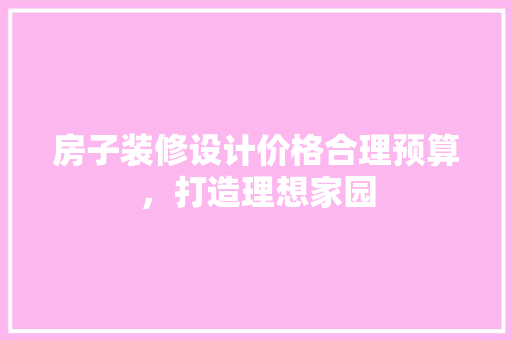 房子装修设计价格合理预算，打造理想家园