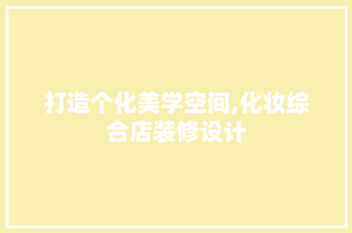 打造个化美学空间,化妆综合店装修设计 施工技术