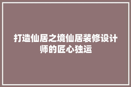 打造仙居之境仙居装修设计师的匠心独运 建筑设计