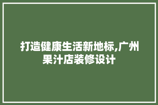 打造健康生活新地标,广州果汁店装修设计