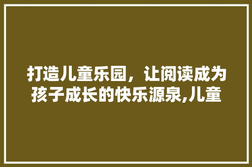 打造儿童乐园，让阅读成为孩子成长的快乐源泉,儿童书店设计装修之路