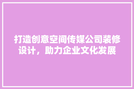 打造创意空间传媒公司装修设计，助力企业文化发展