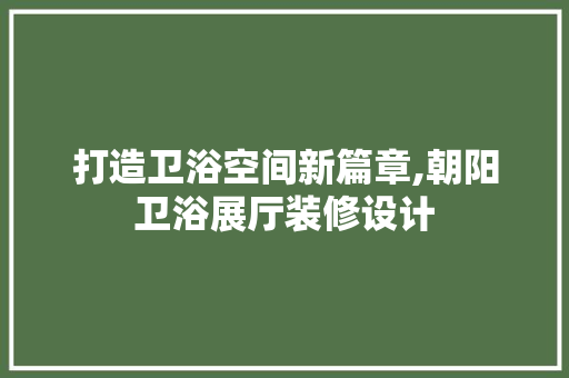打造卫浴空间新篇章,朝阳卫浴展厅装修设计