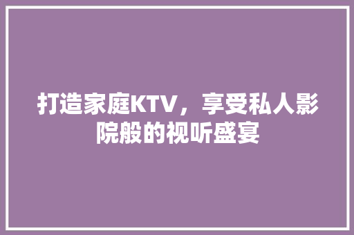 打造家庭KTV，享受私人影院般的视听盛宴