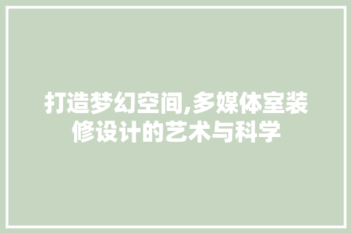 打造梦幻空间,多媒体室装修设计的艺术与科学