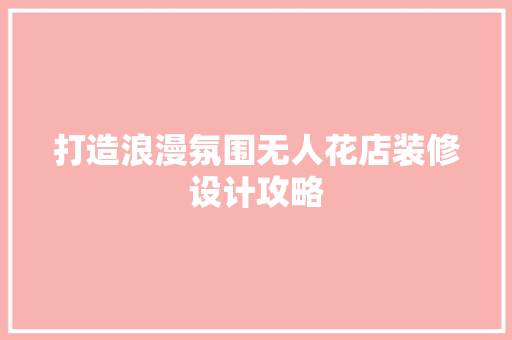打造浪漫氛围无人花店装修设计攻略