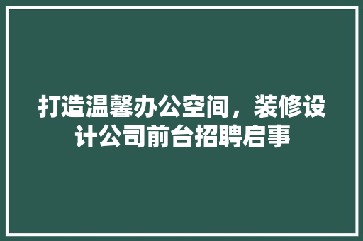 打造温馨办公空间，装修设计公司前台招聘启事