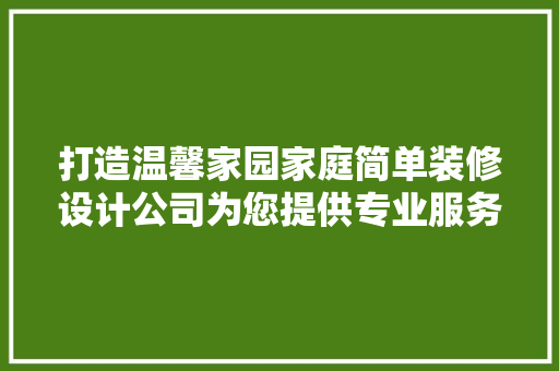 打造温馨家园家庭简单装修设计公司为您提供专业服务