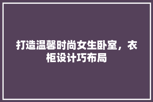 打造温馨时尚女生卧室，衣柜设计巧布局