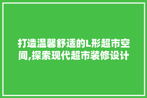 打造温馨舒适的L形超市空间,探索现代超市装修设计之路