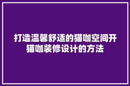 打造温馨舒适的猫咖空间开猫咖装修设计的方法