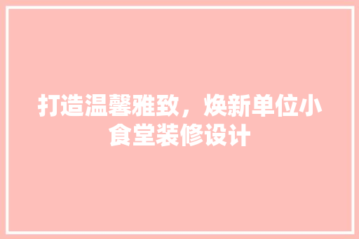 打造温馨雅致，焕新单位小食堂装修设计