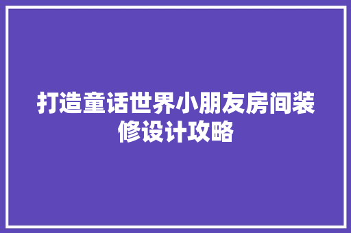 打造童话世界小朋友房间装修设计攻略 工艺流程