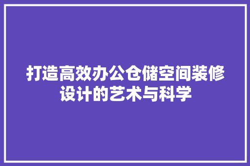 打造高效办公仓储空间装修设计的艺术与科学