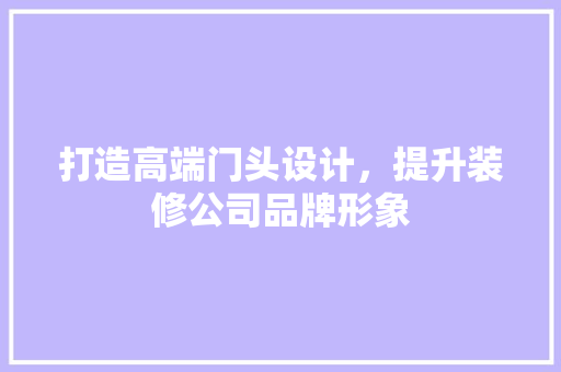 打造高端门头设计，提升装修公司品牌形象