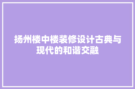 扬州楼中楼装修设计古典与现代的和谐交融